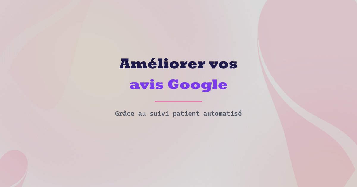 Comment améliorer vos avis Google grâce à un suivi patient automatisé